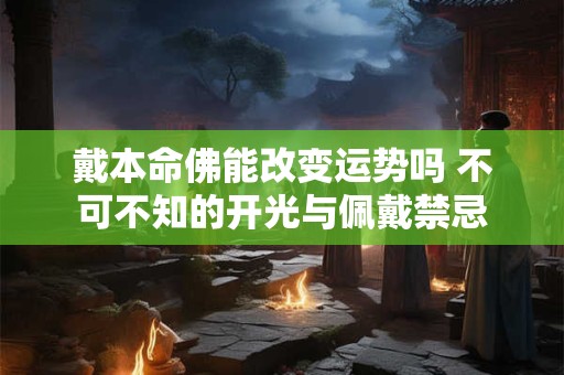 戴本命佛能改变运势吗 不可不知的开光与佩戴禁忌