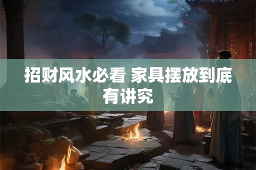 招财风水必看 家具摆放到底有讲究