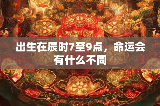 出生在辰时7至9点，命运会有什么不同