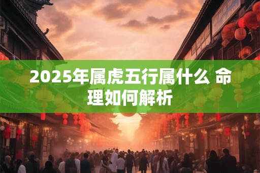 2025年属虎五行属什么 命理如何解析