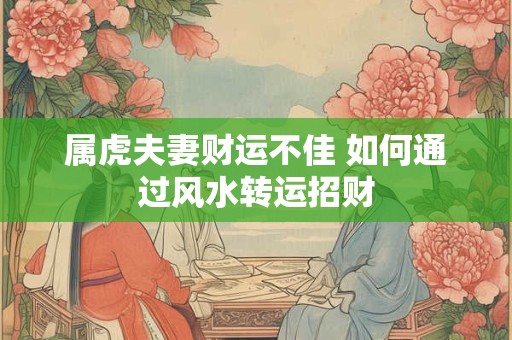 属虎夫妻财运不佳 如何通过风水转运招财