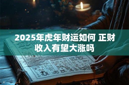 详细阅读:2025年虎年财运如何 正财收入有望大涨吗 2025年虎年财运如何 正财收入有望大涨吗