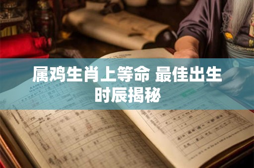 属鸡生肖上等命 最佳出生时辰揭秘