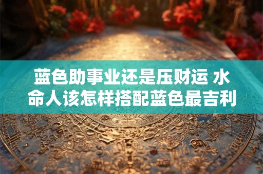 蓝色助事业还是压财运 水命人该怎样搭配蓝色最吉利
