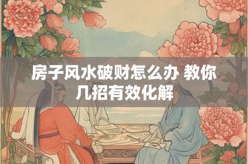 房子风水破财怎么办 教你几招有效化解