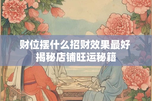 财位摆什么招财效果最好 揭秘店铺旺运秘籍