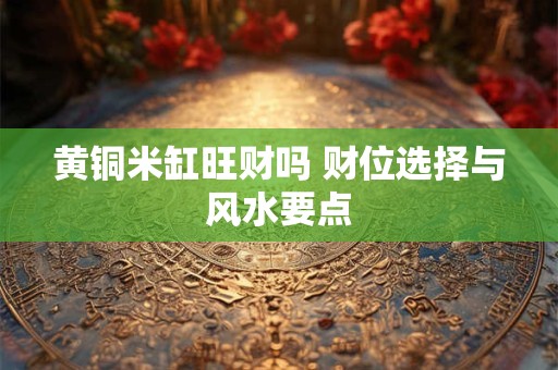 黄铜米缸旺财吗 财位选择与风水要点