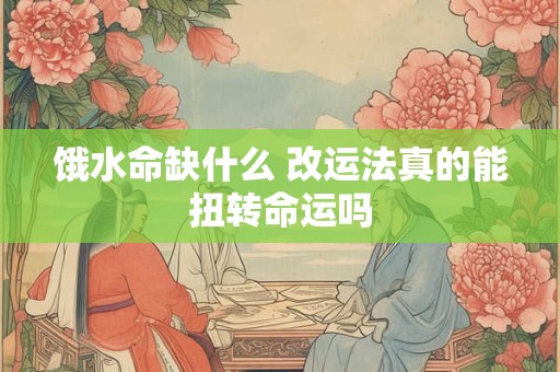 饿水命缺什么 改运法真的能扭转命运吗