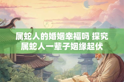 属蛇人的婚姻幸福吗 探究属蛇人一辈子姻缘起伏