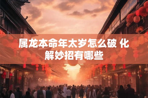 属龙本命年太岁怎么破 化解妙招有哪些