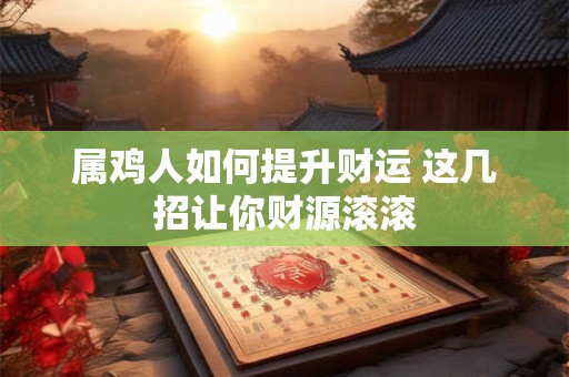 属鸡人如何提升财运 这几招让你财源滚滚
