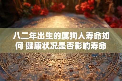 八二年出生的属狗人寿命如何 健康状况是否影响寿命长短