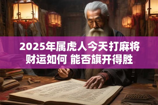 2025年属虎人今天打麻将财运如何 能否旗开得胜