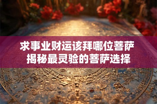 求事业财运该拜哪位菩萨 揭秘最灵验的菩萨选择