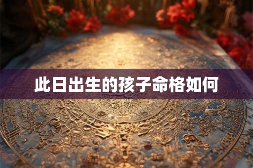 此日出生的孩子命格如何