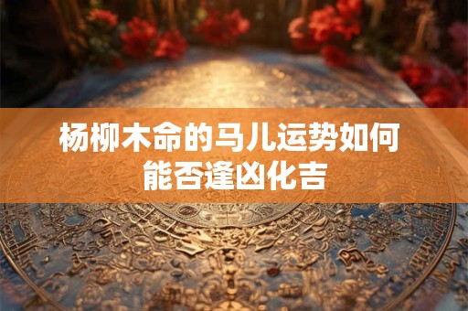 杨柳木命的马儿运势如何 能否逢凶化吉