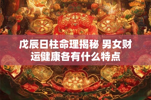 详细阅读:戊辰日柱命理揭秘 男女财运健康各有什么特点 戊辰日柱命理揭秘 男女财运健康各有什么特点