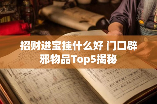 招财进宝挂什么好 门口辟邪物品Top5揭秘