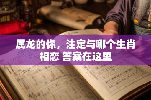 属龙的你，注定与哪个生肖相恋 答案在这里