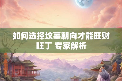 如何选择坟墓朝向才能旺财旺丁 专家解析