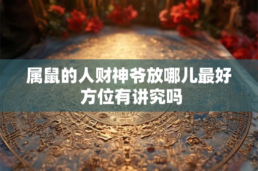 属鼠的人财神爷放哪儿最好 方位有讲究吗