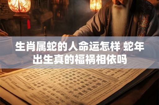 生肖属蛇的人命运怎样 蛇年出生真的福祸相依吗