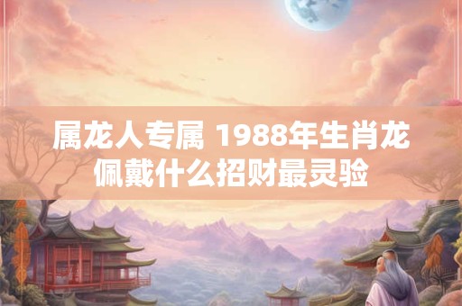 属龙人专属 1988年生肖龙佩戴什么招财最灵验
