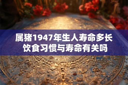 属猪1947年生人寿命多长 饮食习惯与寿命有关吗