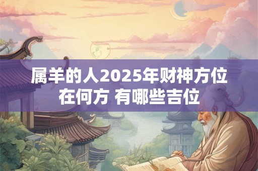 属羊的人2025年财神方位在何方 有哪些吉位