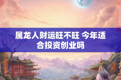 属龙人财运旺不旺 今年适合投资创业吗