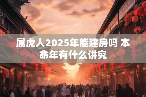 属虎人2025年能建房吗 本命年有什么讲究