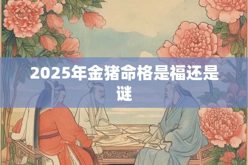 2025年金猪命格是福还是谜
