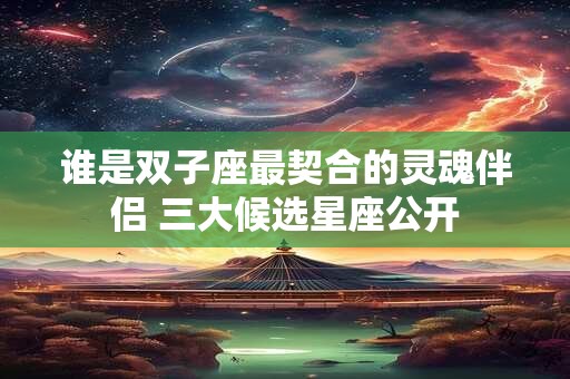 谁是双子座最契合的灵魂伴侣 三大候选星座公开