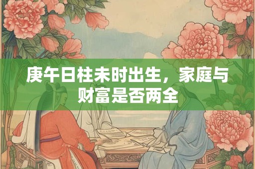 庚午日柱未时出生，家庭与财富是否两全