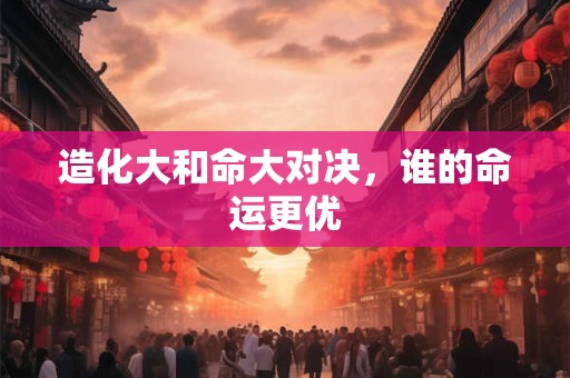 造化大和命大对决，谁的命运更优