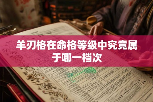 羊刃格在命格等级中究竟属于哪一档次