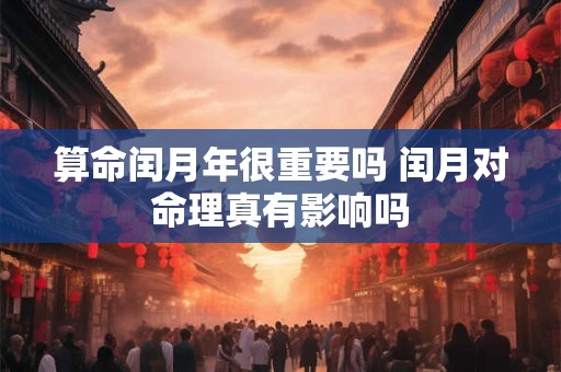 算命闰月年很重要吗 闰月对命理真有影响吗