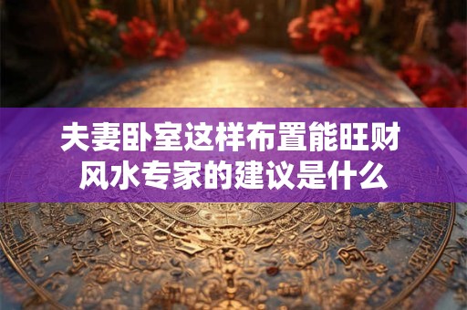 夫妻卧室这样布置能旺财 风水专家的建议是什么