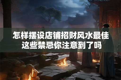 详细阅读:怎样摆设店铺招财风水最佳 这些禁忌你注意到了吗 怎样摆设店铺招财风水最佳 这些禁忌你注意到了吗