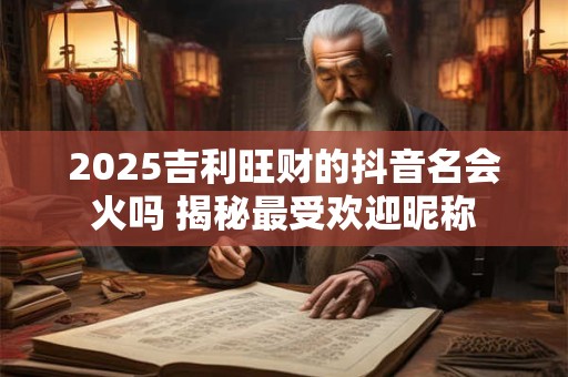 2025吉利旺财的抖音名会火吗 揭秘最受欢迎昵称