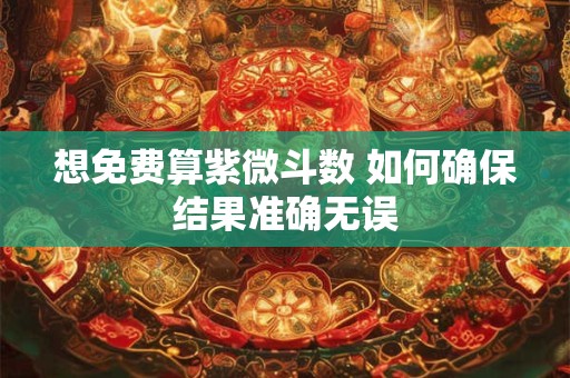 想免费算紫微斗数 如何确保结果准确无误