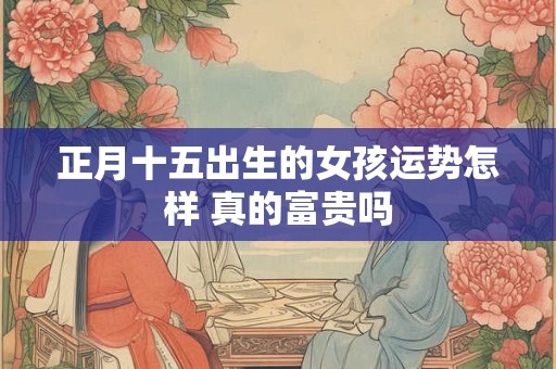 正月十五出生的女孩运势怎样 真的富贵吗