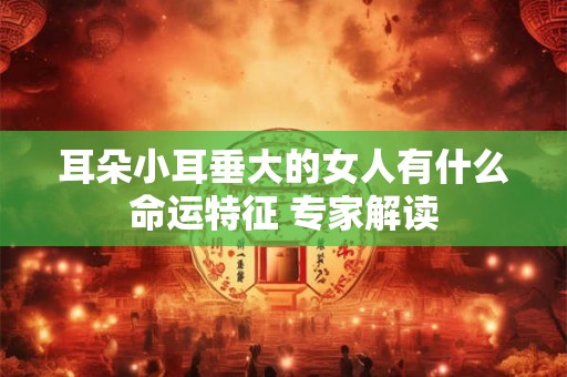 耳朵小耳垂大的女人有什么命运特征 专家解读