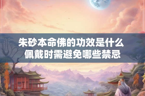 朱砂本命佛的功效是什么 佩戴时需避免哪些禁忌