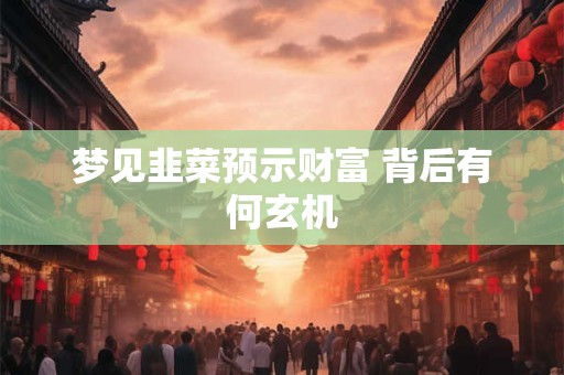 梦见韭菜预示财富 背后有何玄机
