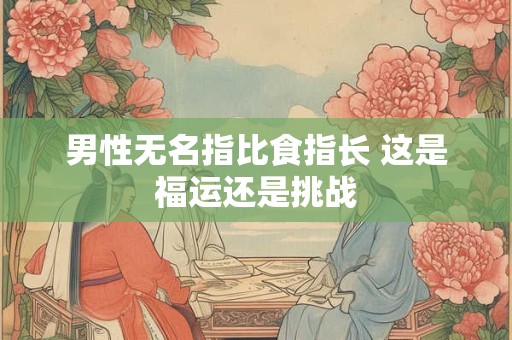 男性无名指比食指长 这是福运还是挑战