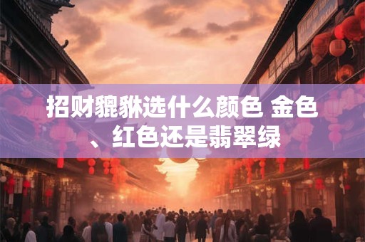 招财貔貅选什么颜色 金色、红色还是翡翠绿