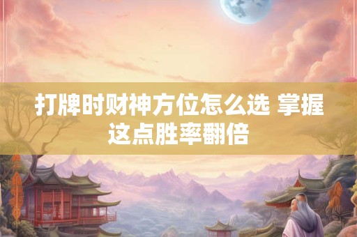 打牌时财神方位怎么选 掌握这点胜率翻倍