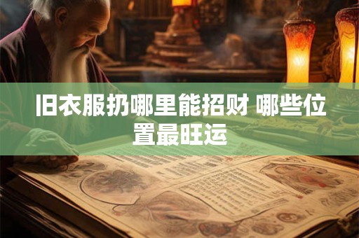 旧衣服扔哪里能招财 哪些位置最旺运