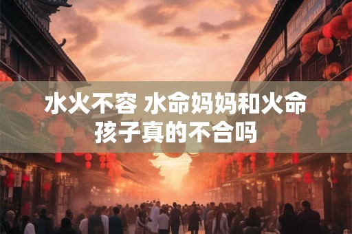水火不容 水命妈妈和火命孩子真的不合吗